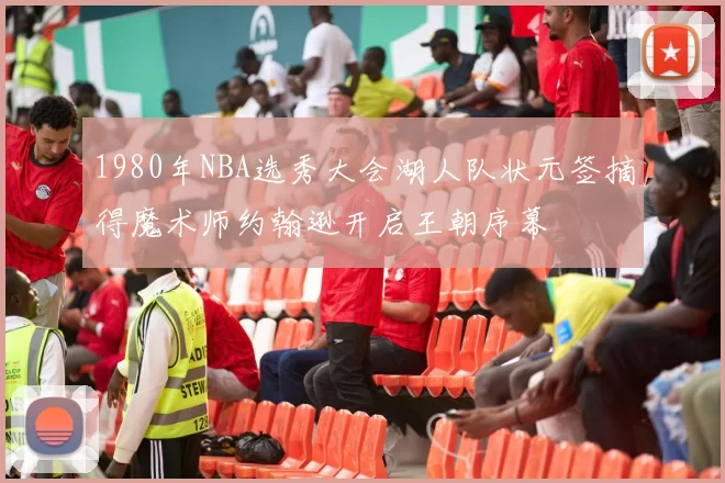 1980年NBA选秀大会湖人队状元签摘得魔术师约翰逊开启王朝序幕