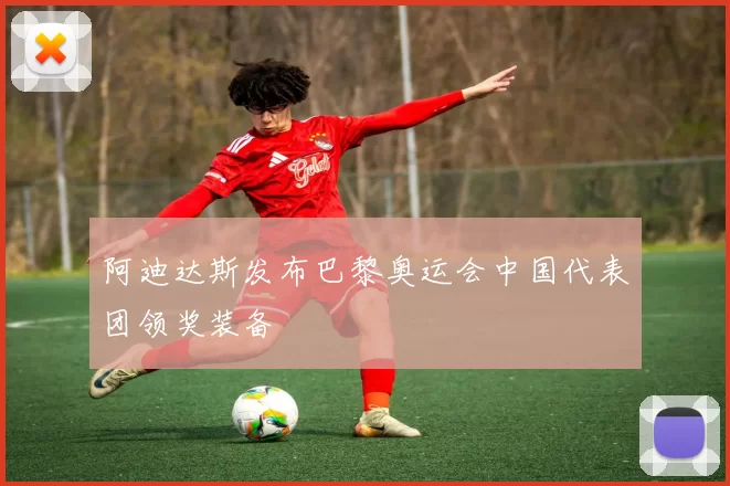 阿迪达斯发布巴黎奥运会中国代表团领奖装备