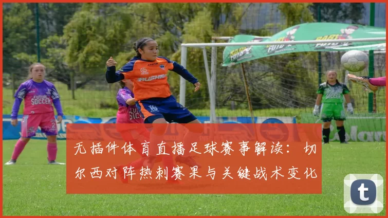 无插件体育直播足球赛事解读：切尔西对阵热刺赛果与关键战术变化