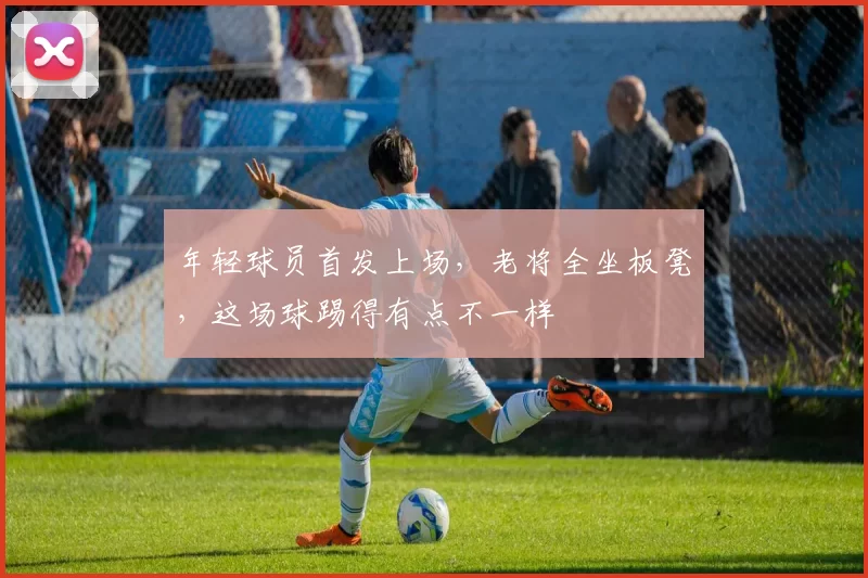 年轻球员首发上场，老将全坐板凳，这场球踢得有点不一样