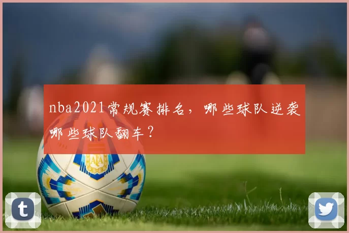 nba2021常规赛排名，哪些球队逆袭哪些球队翻车？