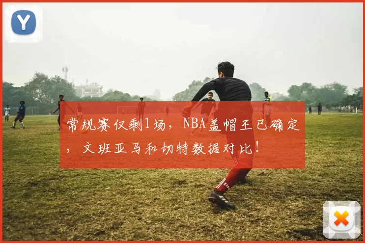 常规赛仅剩1场，NBA盖帽王已确定，文班亚马和切特数据对比！