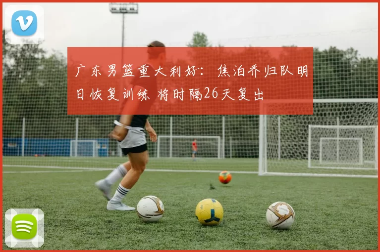 广东男篮重大利好：焦泊乔归队明日恢复训练 将时隔26天复出