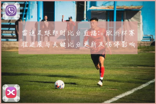 雷速足球即时比分直播：欧洲杯赛程进展与关键比分更新及伤停影响