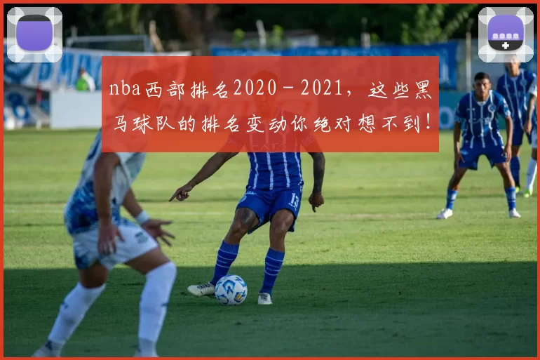 nba西部排名2020 - 2021，这些黑马球队的排名变动你绝对想不到！