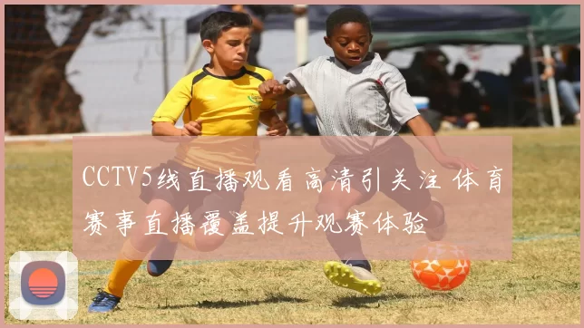 CCTV5线直播观看高清引关注 体育赛事直播覆盖提升观赛体验