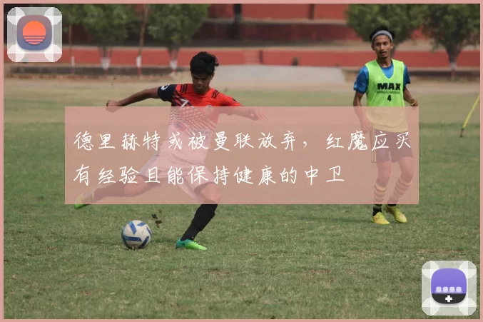 德里赫特或被曼联放弃，红魔应买有经验且能保持健康的中卫