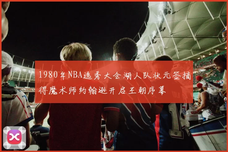 1980年NBA选秀大会湖人队状元签摘得魔术师约翰逊开启王朝序幕