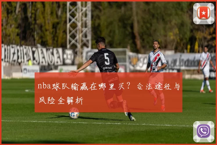 nba球队输赢在哪里买？合法途径与风险全解析