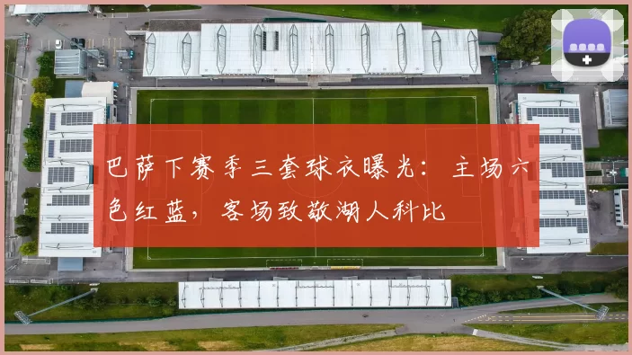 巴萨下赛季三套球衣曝光：主场六色红蓝，客场致敬湖人科比