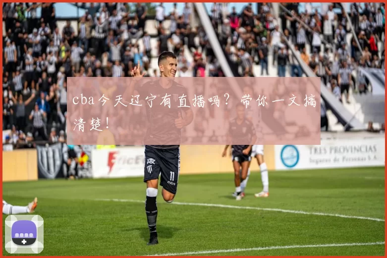 cba今天辽宁有直播吗？带你一文搞清楚！