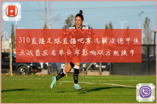 310直播足球直播吧赛况解读德甲焦点战首发名单公布影响双方轮换节奏