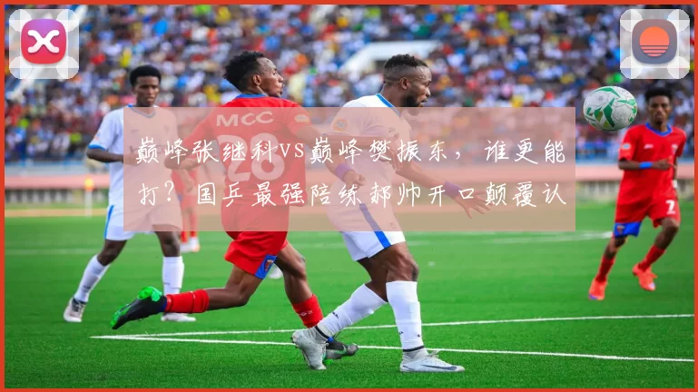 巅峰张继科vs巅峰樊振东，谁更能打？国乒最强陪练郝帅开口颠覆认知