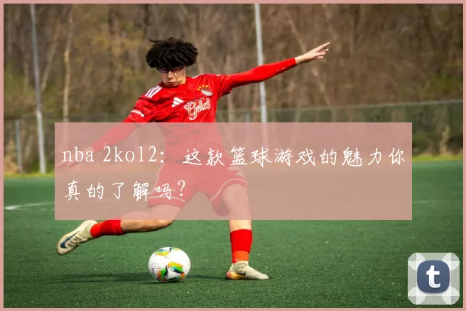 nba 2kol2:这款篮球游戏的魅力你真的了解吗?