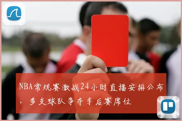 NBA常规赛激战24小时直播安排公布，多支球队争夺季后赛席位