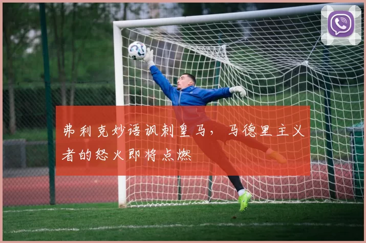 弗利克妙语讽刺皇马，马德里主义者的怒火即将点燃