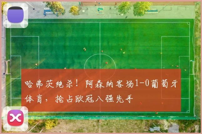 哈弗茨绝杀！阿森纳客场1-0葡萄牙体育，抢占欧冠八强先手