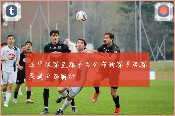 法甲联赛直播平台公布新赛季观赛渠道全面解析