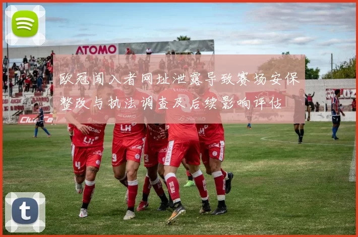 欧冠闯入者网址泄露导致赛场安保整改与执法调查及后续影响评估