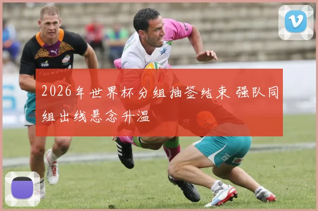 2026年世界杯分组抽签结束 强队同组出线悬念升温