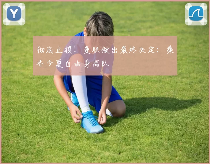 彻底止损！曼联做出最终决定：桑乔今夏自由身离队