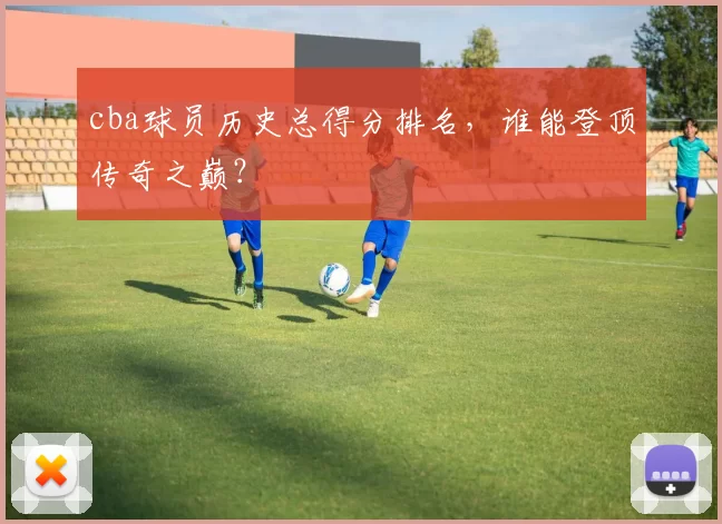 cba球员历史总得分排名,谁能登顶传奇之巅?