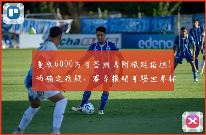 曼联6000万可签利马阿根廷搭档！两确定存疑，赛季报销可踢世界杯
