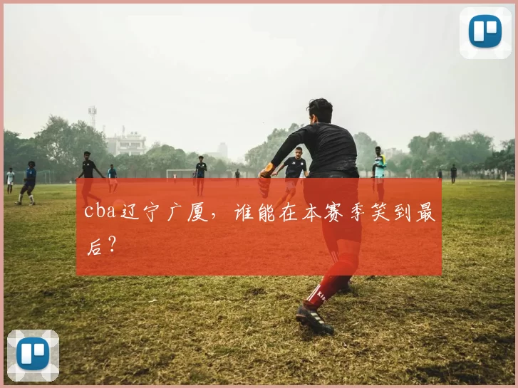 cba辽宁广厦，谁能在本赛季笑到最后？