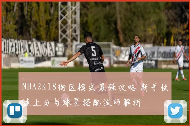 NBA2K18街区模式最强攻略 新手快速上分与球员搭配技巧解析