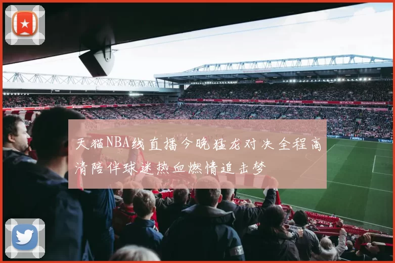天猫NBA线直播今晚猛龙对决全程高清陪伴球迷热血燃情追击梦