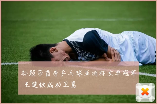 孙颖莎首夺乒乓球亚洲杯女单冠军 王楚钦成功卫冕