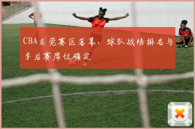 CBA东莞赛区落幕，球队战绩排名与季后赛席位确定