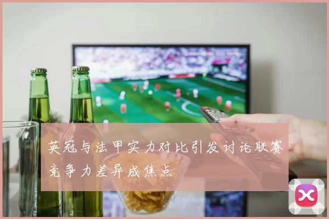 英冠与法甲实力对比引发讨论联赛竞争力差异成焦点