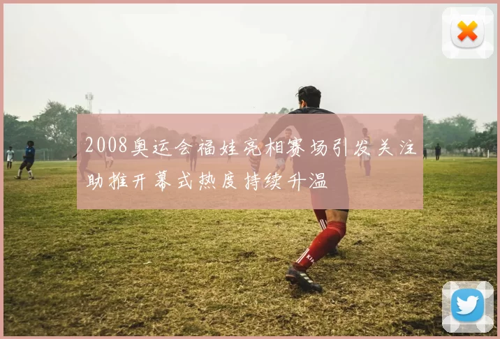 2008奥运会福娃亮相赛场引发关注助推开幕式热度持续升温