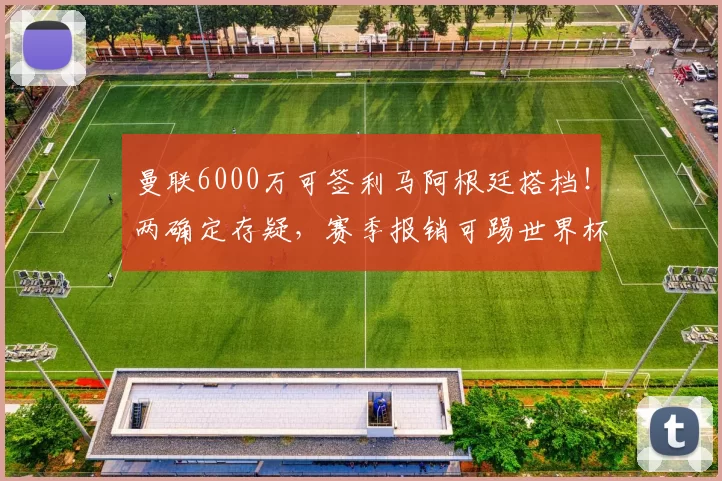 曼联6000万可签利马阿根廷搭档！两确定存疑，赛季报销可踢世界杯