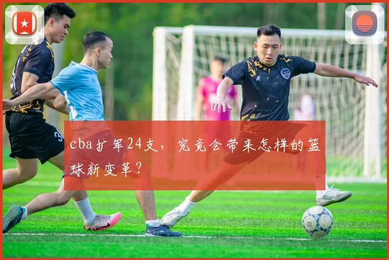 cba扩军24支,究竟会带来怎样的篮球新变革?