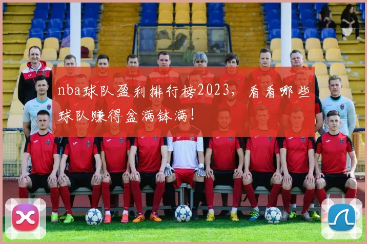 nba球队盈利排行榜2023，看看哪些球队赚得盆满钵满！