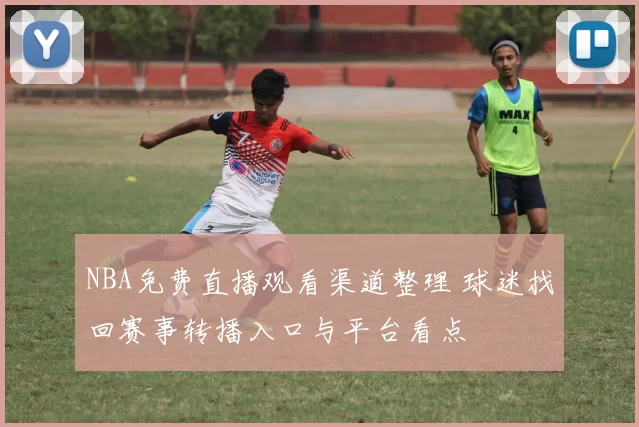 NBA免费直播观看渠道整理 球迷找回赛事转播入口与平台看点