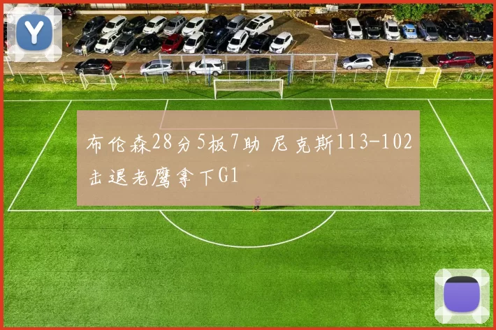 布伦森28分5板7助 尼克斯113-102击退老鹰拿下G1
