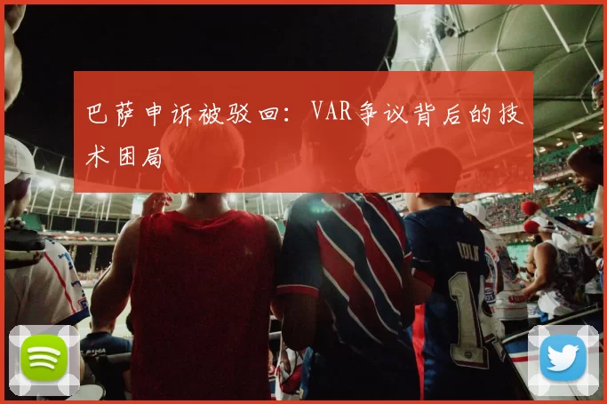 巴萨申诉被驳回：VAR争议背后的技术困局