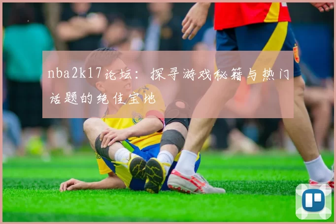 nba2k17论坛：探寻游戏秘籍与热门话题的绝佳宝地