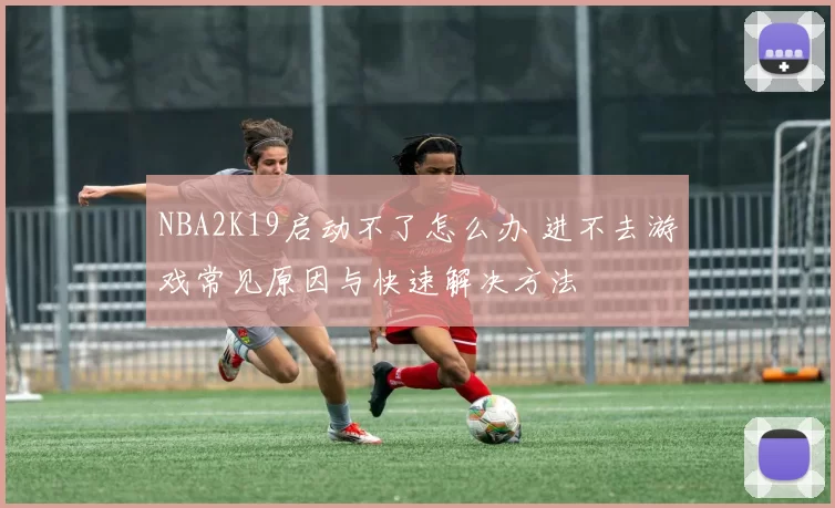 NBA2K19启动不了怎么办 进不去游戏常见原因与快速解决方法