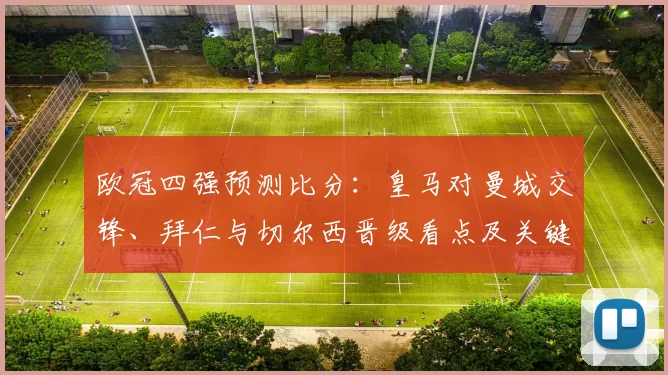 欧冠四强预测比分：皇马对曼城交锋、拜仁与切尔西晋级看点及关键因素
