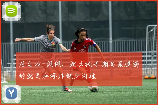 尼古拉-佩佩：效力枪手期间最遗憾的就是和塔帅缺少沟通