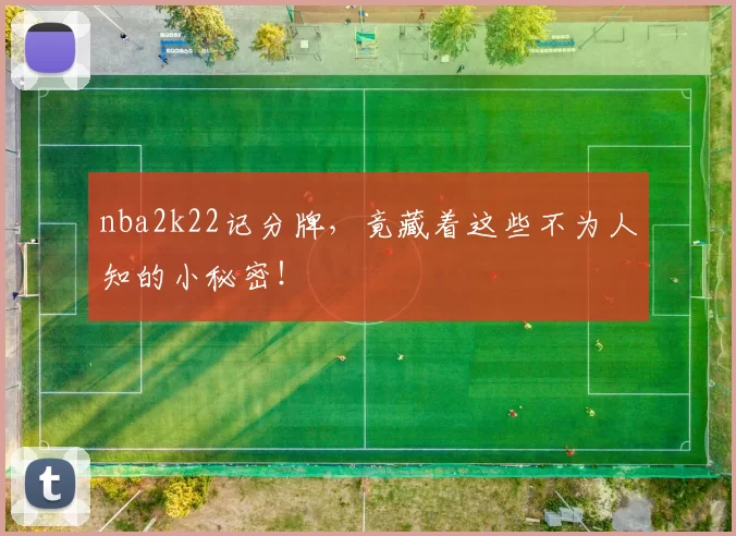 nba2k22记分牌，竟藏着这些不为人知的小秘密！