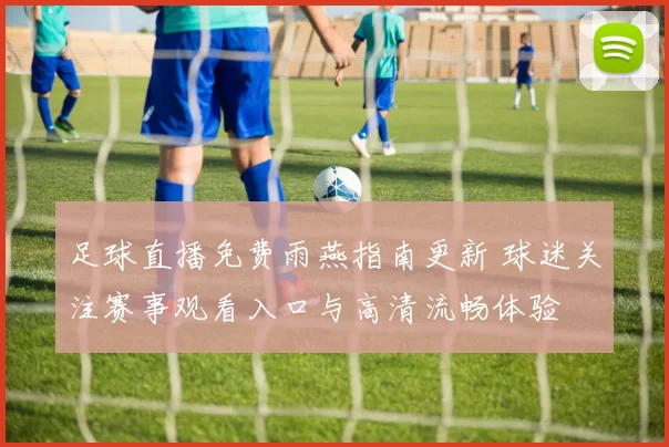 足球直播免费雨燕指南更新 球迷关注赛事观看入口与高清流畅体验