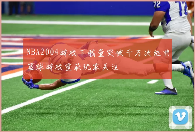 NBA2004游戏下载量突破千万次经典篮球游戏重获玩家关注