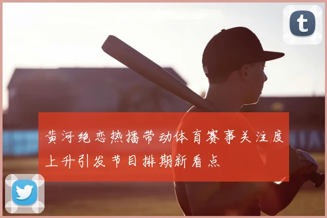 黄河绝恋热播带动体育赛事关注度上升引发节目排期新看点