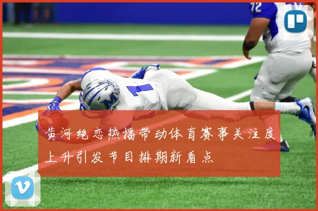 黄河绝恋热播带动体育赛事关注度上升引发节目排期新看点