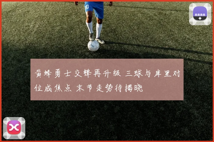 黄蜂勇士交锋再升级 三球与库里对位成焦点 末节走势待揭晓